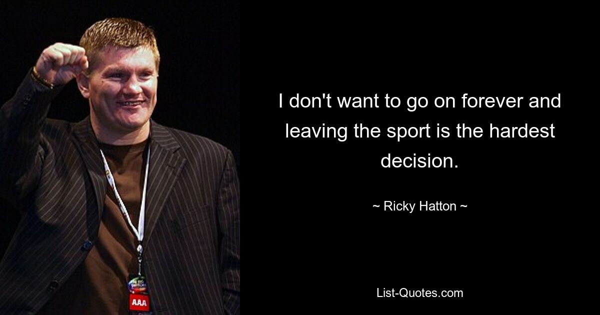 I don't want to go on forever and leaving the sport is the hardest decision. — © Ricky Hatton