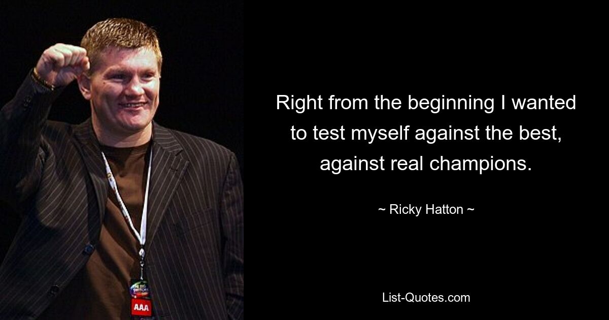 Right from the beginning I wanted to test myself against the best, against real champions. — © Ricky Hatton