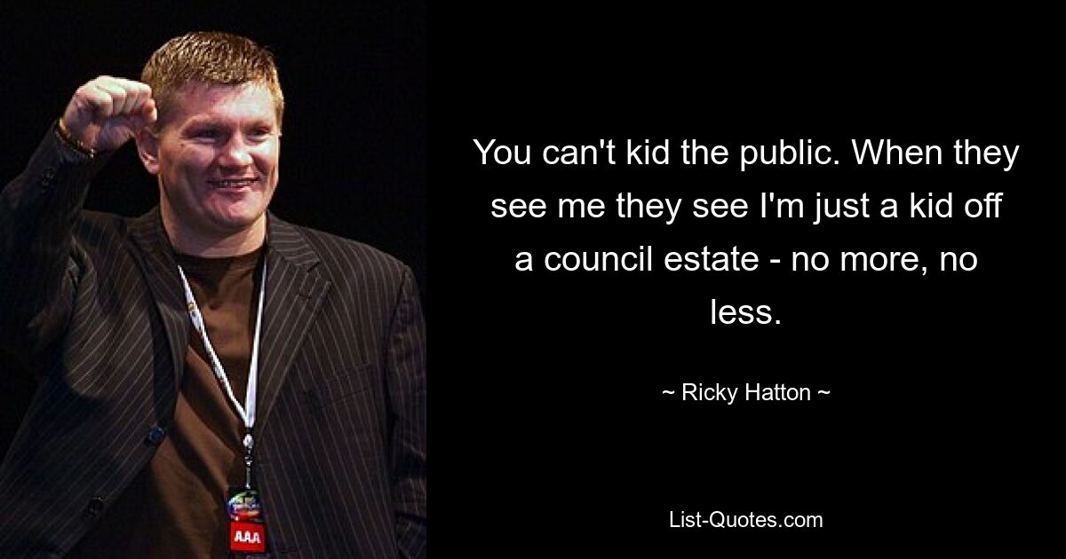 You can't kid the public. When they see me they see I'm just a kid off a council estate - no more, no less. — © Ricky Hatton