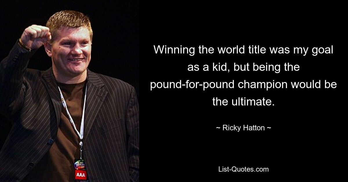 Winning the world title was my goal as a kid, but being the pound-for-pound champion would be the ultimate. — © Ricky Hatton