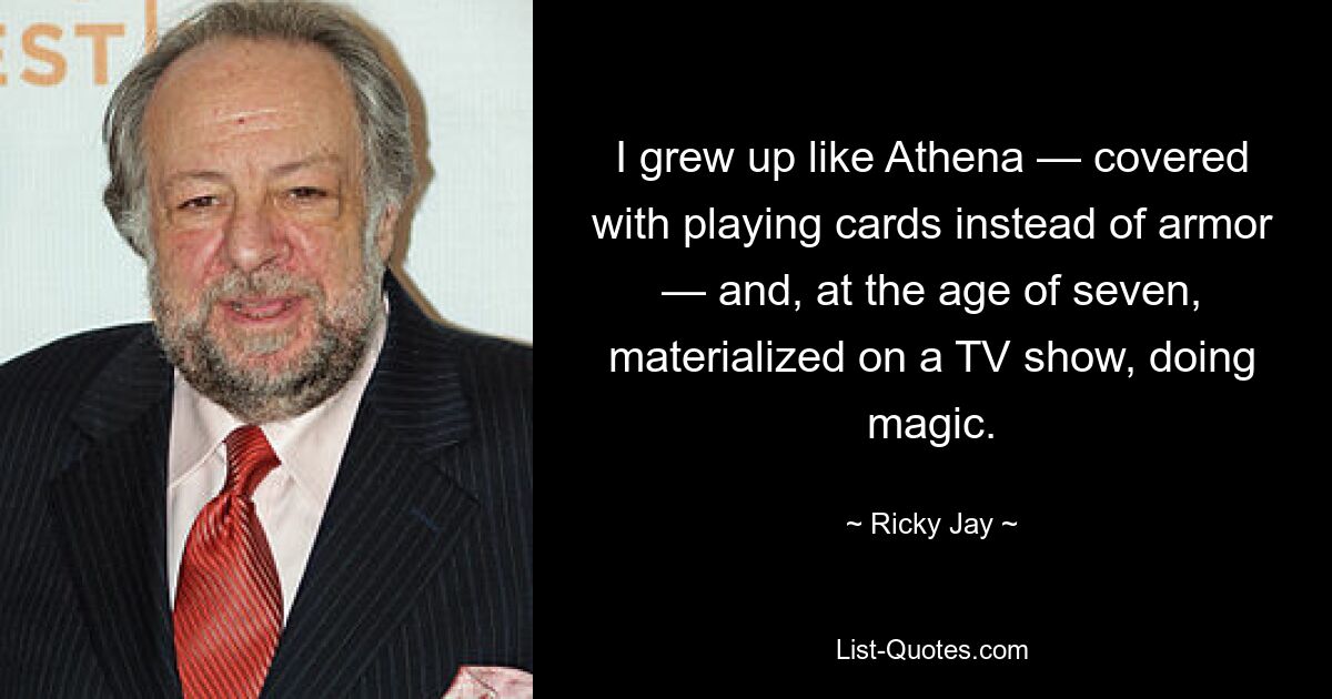 I grew up like Athena — covered with playing cards instead of armor — and, at the age of seven, materialized on a TV show, doing magic. — © Ricky Jay