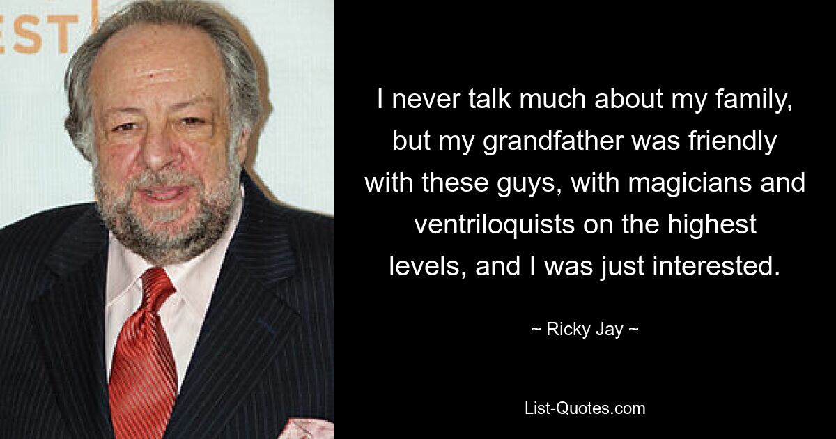 I never talk much about my family, but my grandfather was friendly with these guys, with magicians and ventriloquists on the highest levels, and I was just interested. — © Ricky Jay