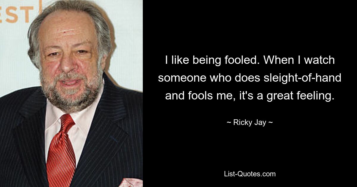 I like being fooled. When I watch someone who does sleight-of-hand and fools me, it's a great feeling. — © Ricky Jay