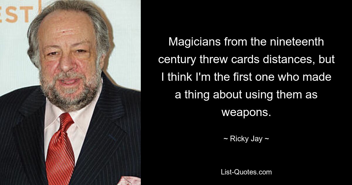 Magicians from the nineteenth century threw cards distances, but I think I'm the first one who made a thing about using them as weapons. — © Ricky Jay