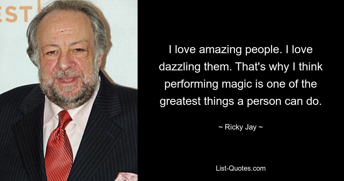 I love amazing people. I love dazzling them. That's why I think performing magic is one of the greatest things a person can do. — © Ricky Jay