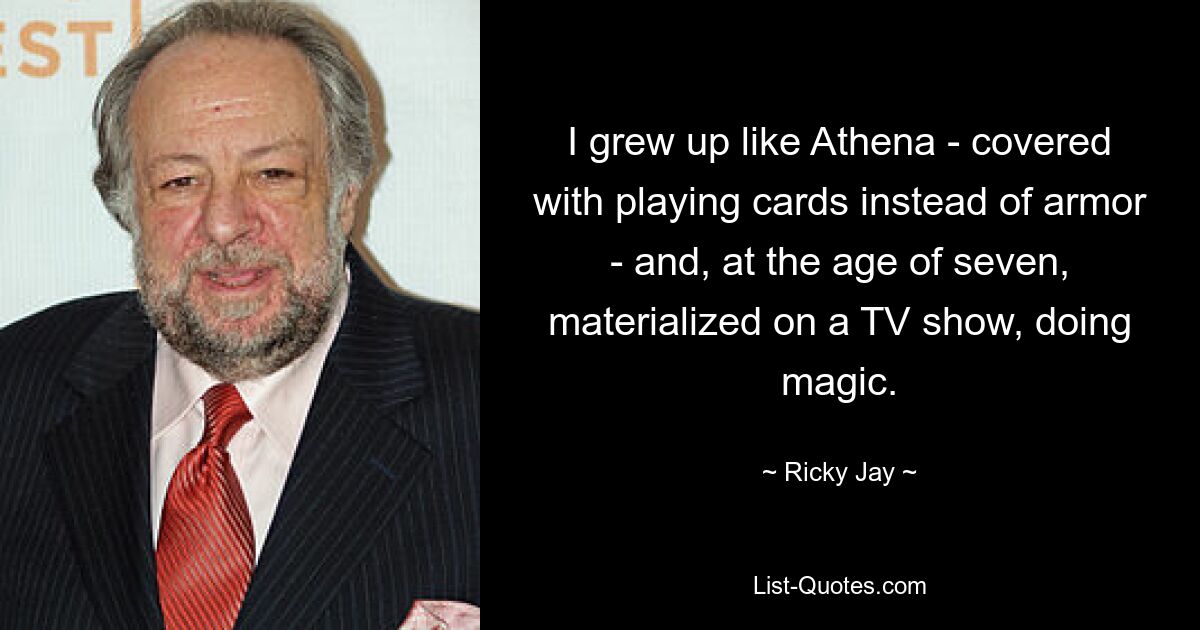 I grew up like Athena - covered with playing cards instead of armor - and, at the age of seven, materialized on a TV show, doing magic. — © Ricky Jay