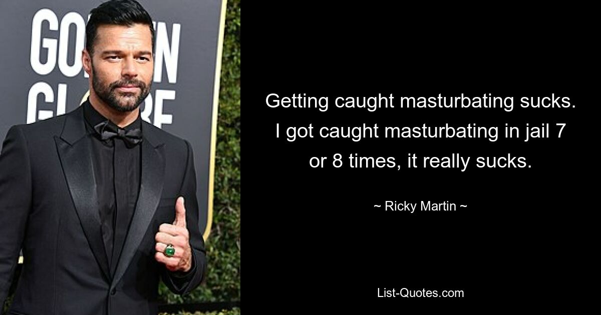 Getting caught masturbating sucks. I got caught masturbating in jail 7 or 8 times, it really sucks. — © Ricky Martin