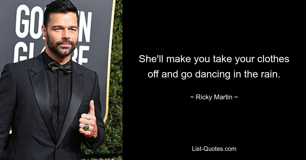 She'll make you take your clothes off and go dancing in the rain. — © Ricky Martin