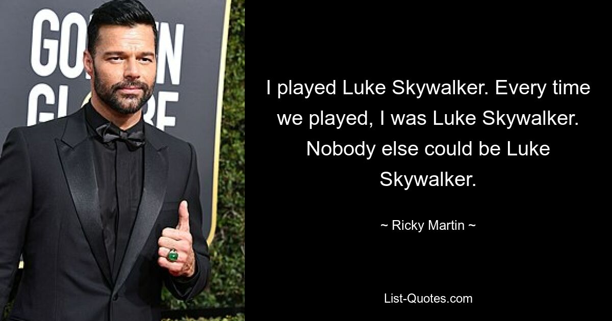 I played Luke Skywalker. Every time we played, I was Luke Skywalker. Nobody else could be Luke Skywalker. — © Ricky Martin