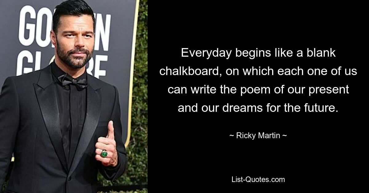 Everyday begins like a blank chalkboard, on which each one of us can write the poem of our present and our dreams for the future. — © Ricky Martin