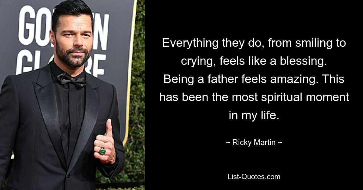 Everything they do, from smiling to crying, feels like a blessing. Being a father feels amazing. This has been the most spiritual moment in my life. — © Ricky Martin