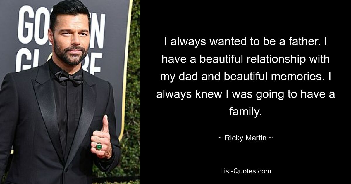 I always wanted to be a father. I have a beautiful relationship with my dad and beautiful memories. I always knew I was going to have a family. — © Ricky Martin