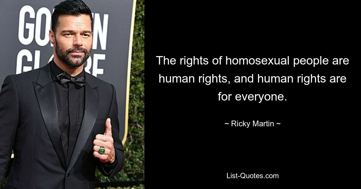 The rights of homosexual people are human rights, and human rights are for everyone. — © Ricky Martin