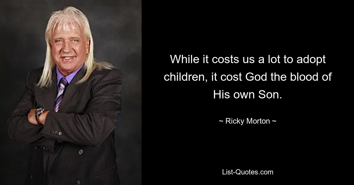 While it costs us a lot to adopt children, it cost God the blood of His own Son. — © Ricky Morton