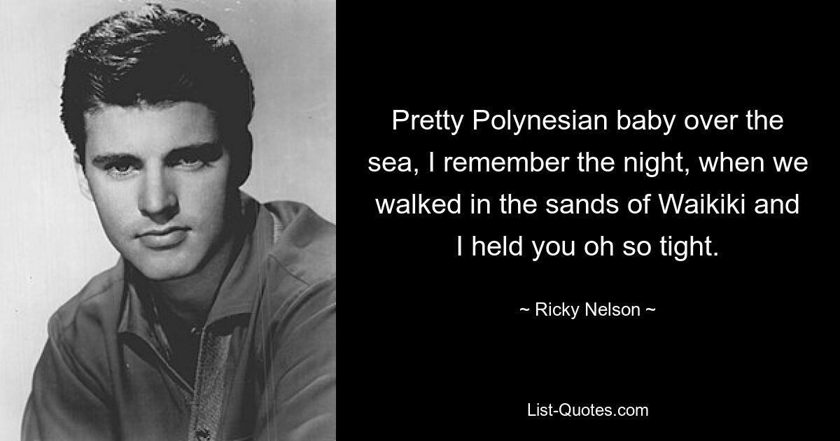 Pretty Polynesian baby over the sea, I remember the night, when we walked in the sands of Waikiki and I held you oh so tight. — © Ricky Nelson