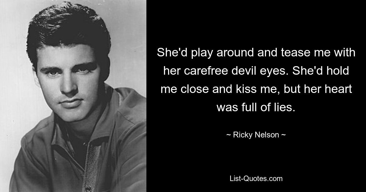 She'd play around and tease me with her carefree devil eyes. She'd hold me close and kiss me, but her heart was full of lies. — © Ricky Nelson