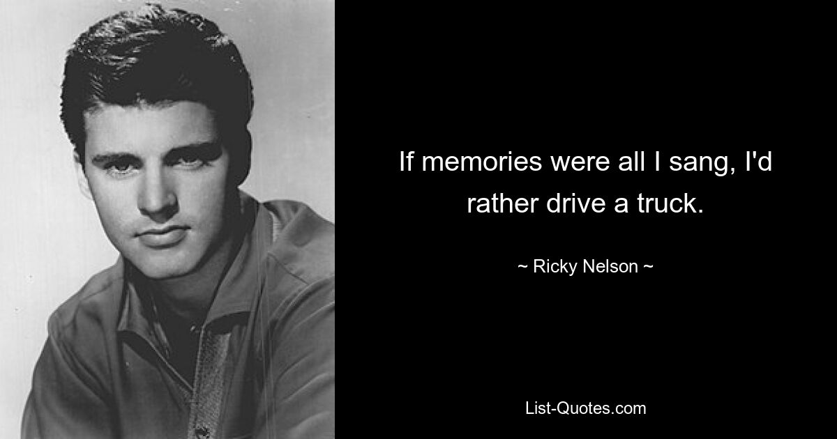 If memories were all I sang, I'd rather drive a truck. — © Ricky Nelson