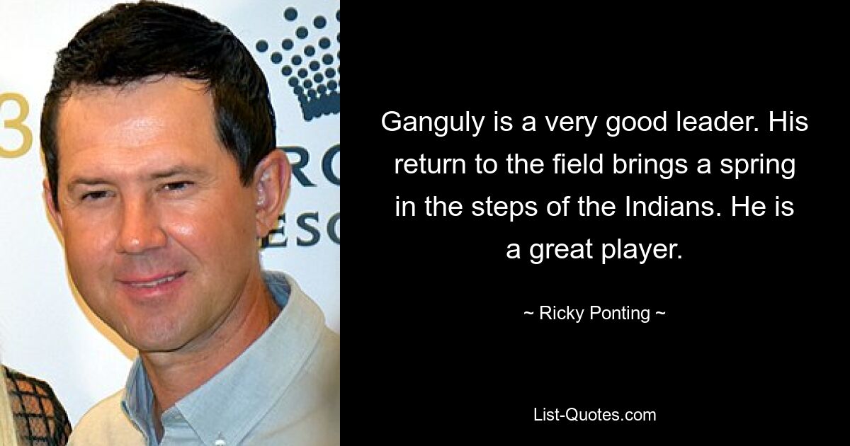 Ganguly is a very good leader. His return to the field brings a spring in the steps of the Indians. He is a great player. — © Ricky Ponting