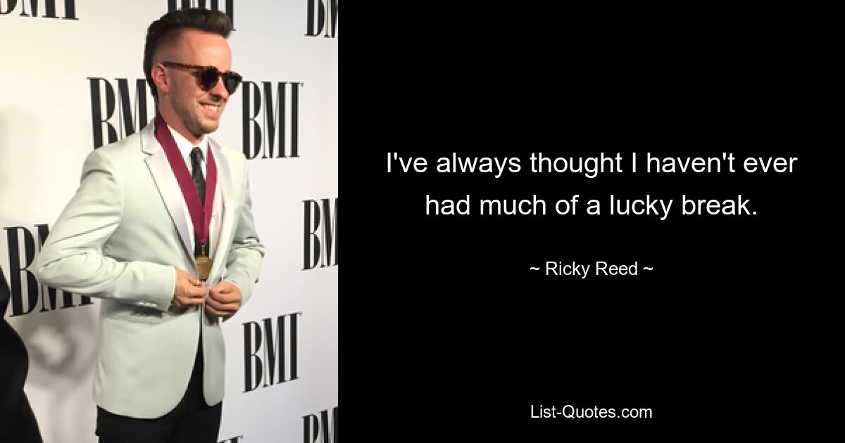 I've always thought I haven't ever had much of a lucky break. — © Ricky Reed