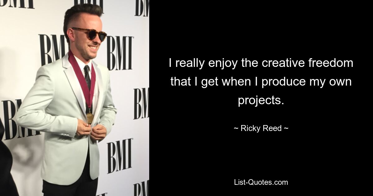 I really enjoy the creative freedom that I get when I produce my own projects. — © Ricky Reed