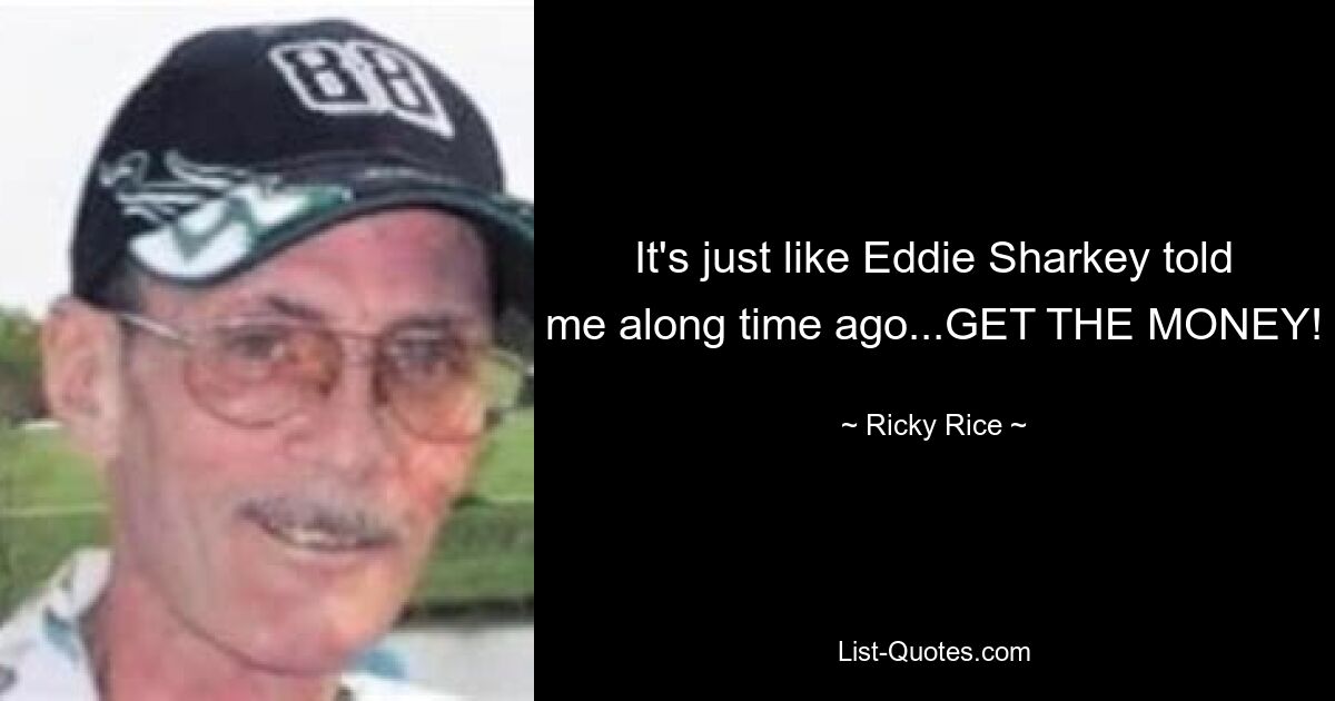 It's just like Eddie Sharkey told me along time ago...GET THE MONEY! — © Ricky Rice