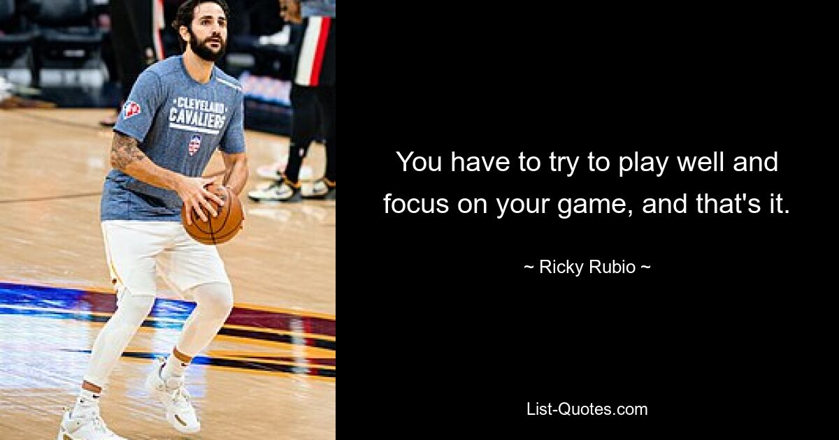 You have to try to play well and focus on your game, and that's it. — © Ricky Rubio