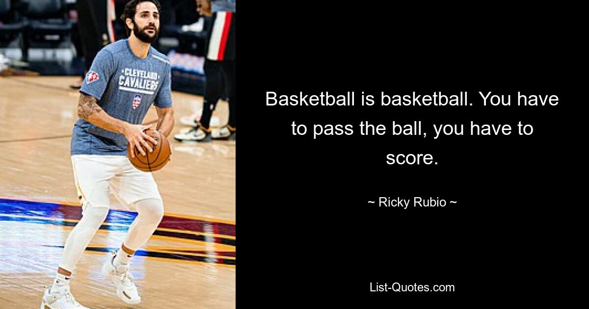 Basketball is basketball. You have to pass the ball, you have to score. — © Ricky Rubio