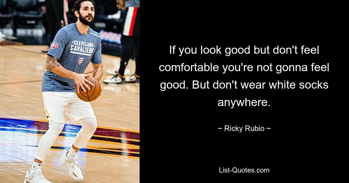 If you look good but don't feel comfortable you're not gonna feel good. But don't wear white socks anywhere. — © Ricky Rubio