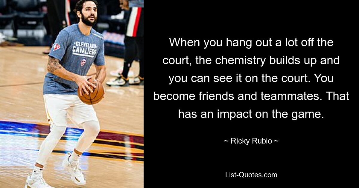 When you hang out a lot off the court, the chemistry builds up and you can see it on the court. You become friends and teammates. That has an impact on the game. — © Ricky Rubio