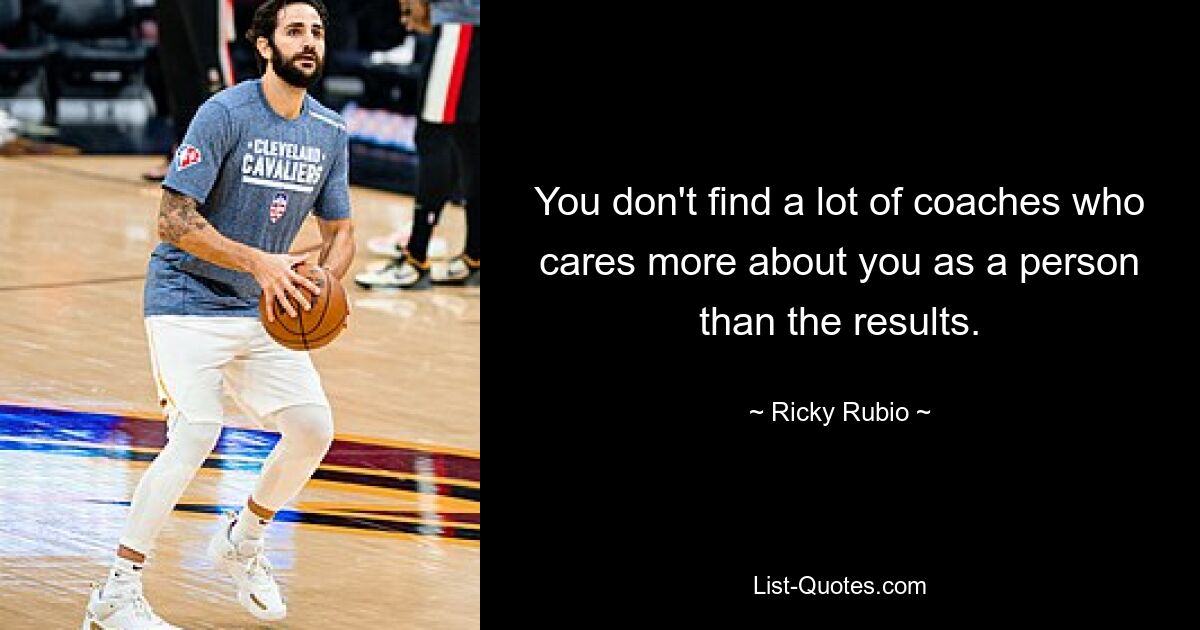 You don't find a lot of coaches who cares more about you as a person than the results. — © Ricky Rubio