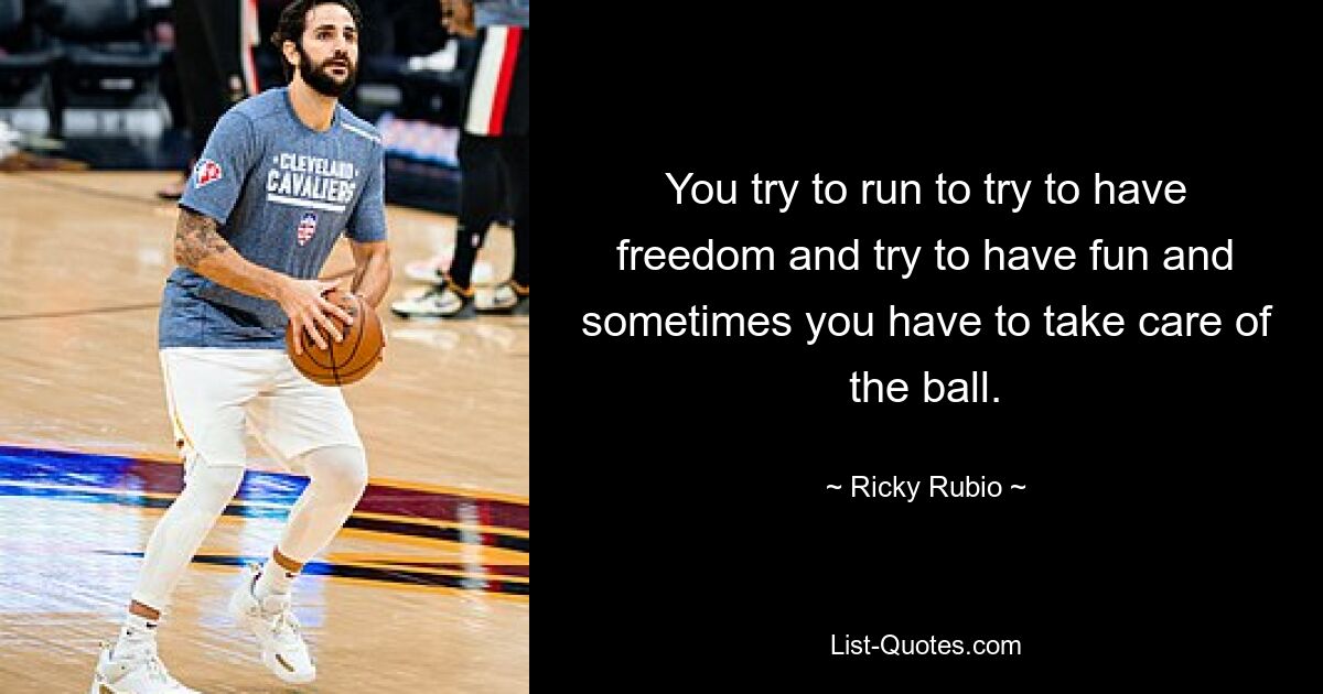 You try to run to try to have freedom and try to have fun and sometimes you have to take care of the ball. — © Ricky Rubio