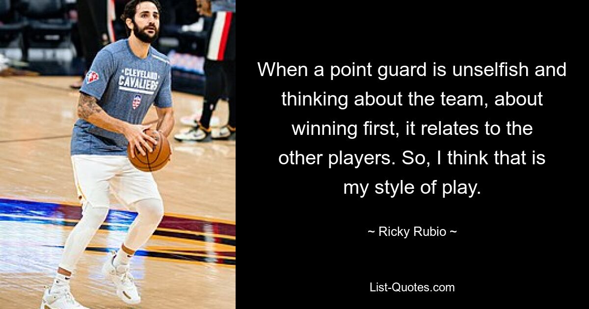 When a point guard is unselfish and thinking about the team, about winning first, it relates to the other players. So, I think that is my style of play. — © Ricky Rubio