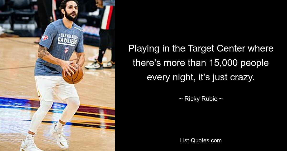 Playing in the Target Center where there's more than 15,000 people every night, it's just crazy. — © Ricky Rubio