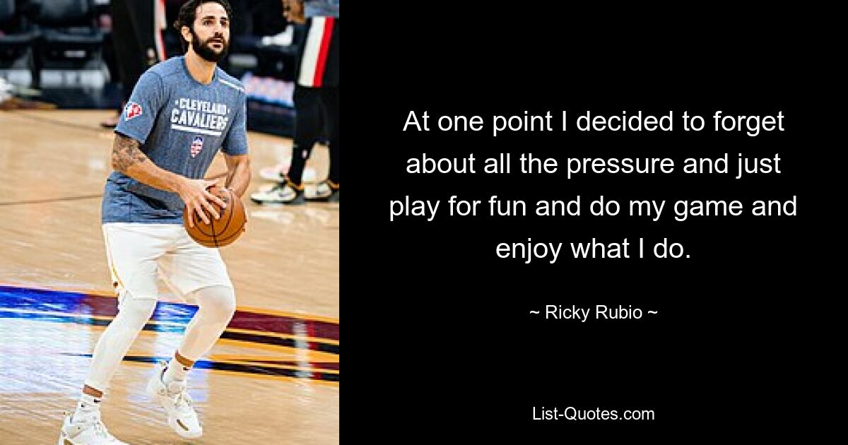 At one point I decided to forget about all the pressure and just play for fun and do my game and enjoy what I do. — © Ricky Rubio