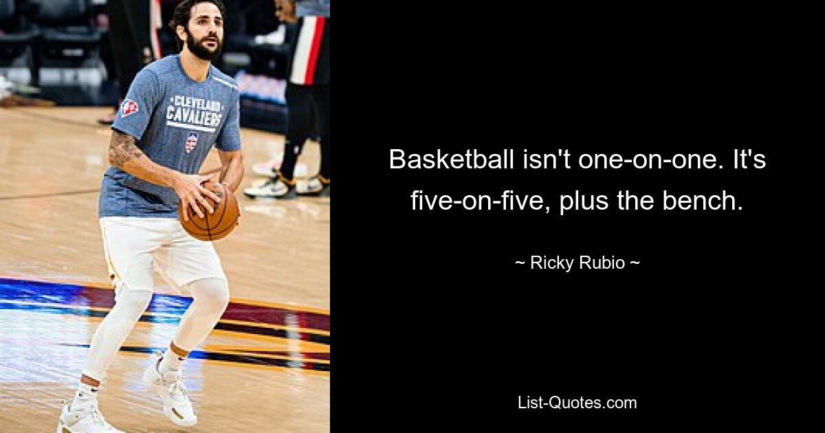 Basketball isn't one-on-one. It's five-on-five, plus the bench. — © Ricky Rubio