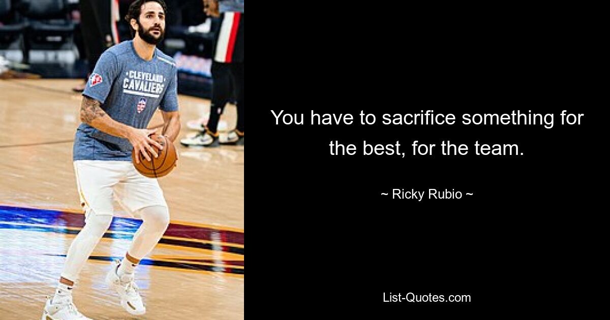 You have to sacrifice something for the best, for the team. — © Ricky Rubio