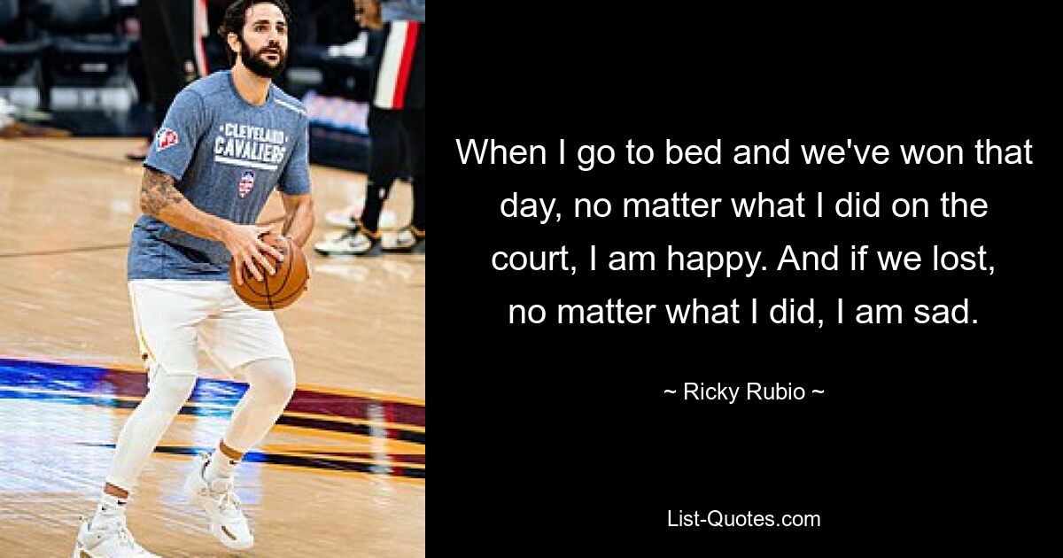 When I go to bed and we've won that day, no matter what I did on the court, I am happy. And if we lost, no matter what I did, I am sad. — © Ricky Rubio