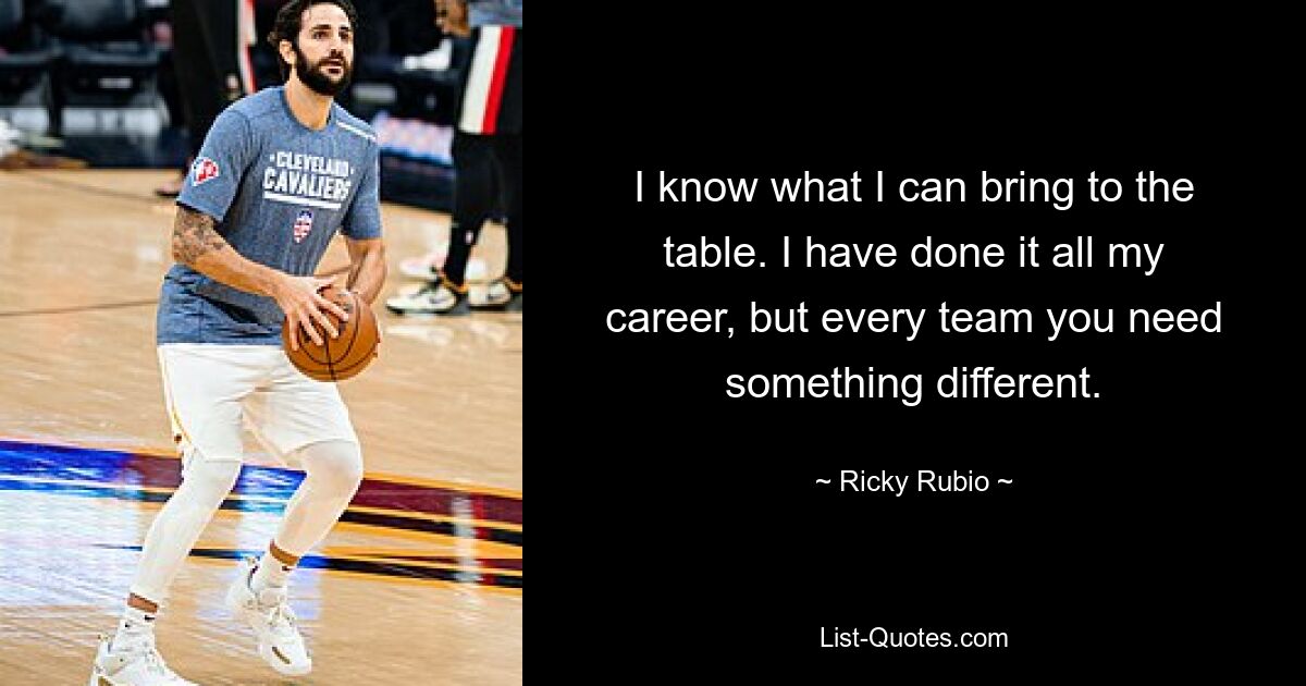 I know what I can bring to the table. I have done it all my career, but every team you need something different. — © Ricky Rubio