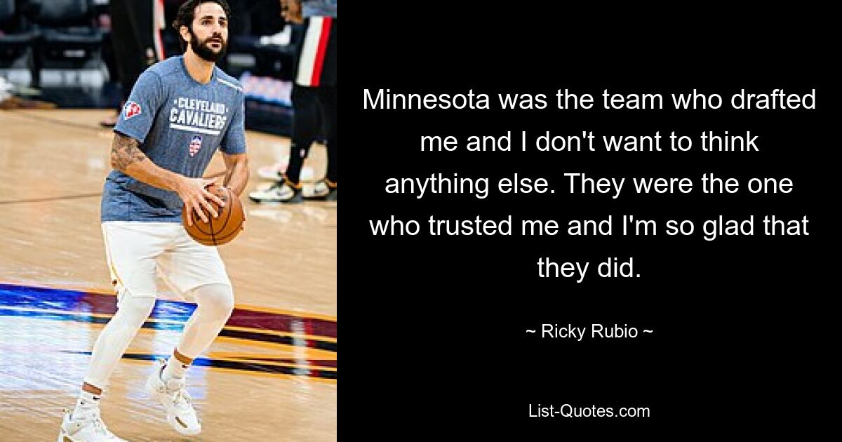 Minnesota was the team who drafted me and I don't want to think anything else. They were the one who trusted me and I'm so glad that they did. — © Ricky Rubio