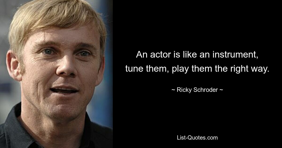 An actor is like an instrument, tune them, play them the right way. — © Ricky Schroder