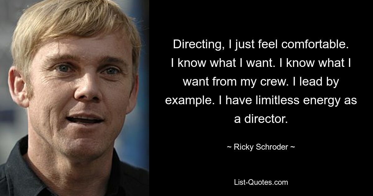 Directing, I just feel comfortable. I know what I want. I know what I want from my crew. I lead by example. I have limitless energy as a director. — © Ricky Schroder