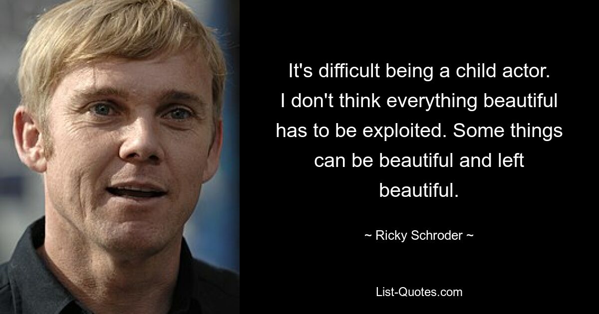 It's difficult being a child actor. I don't think everything beautiful has to be exploited. Some things can be beautiful and left beautiful. — © Ricky Schroder