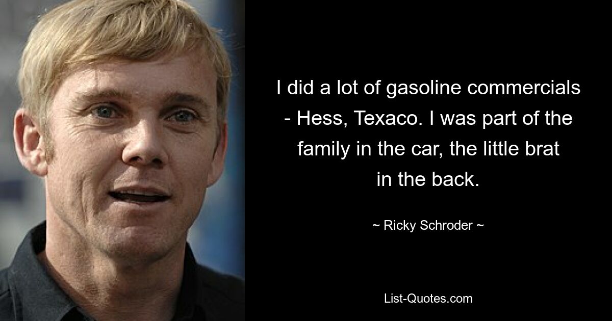 I did a lot of gasoline commercials - Hess, Texaco. I was part of the family in the car, the little brat in the back. — © Ricky Schroder