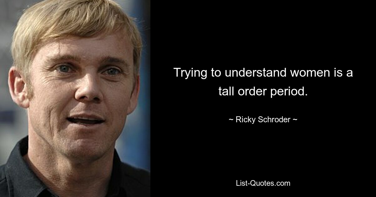 Trying to understand women is a tall order period. — © Ricky Schroder