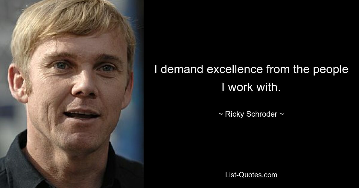 I demand excellence from the people I work with. — © Ricky Schroder