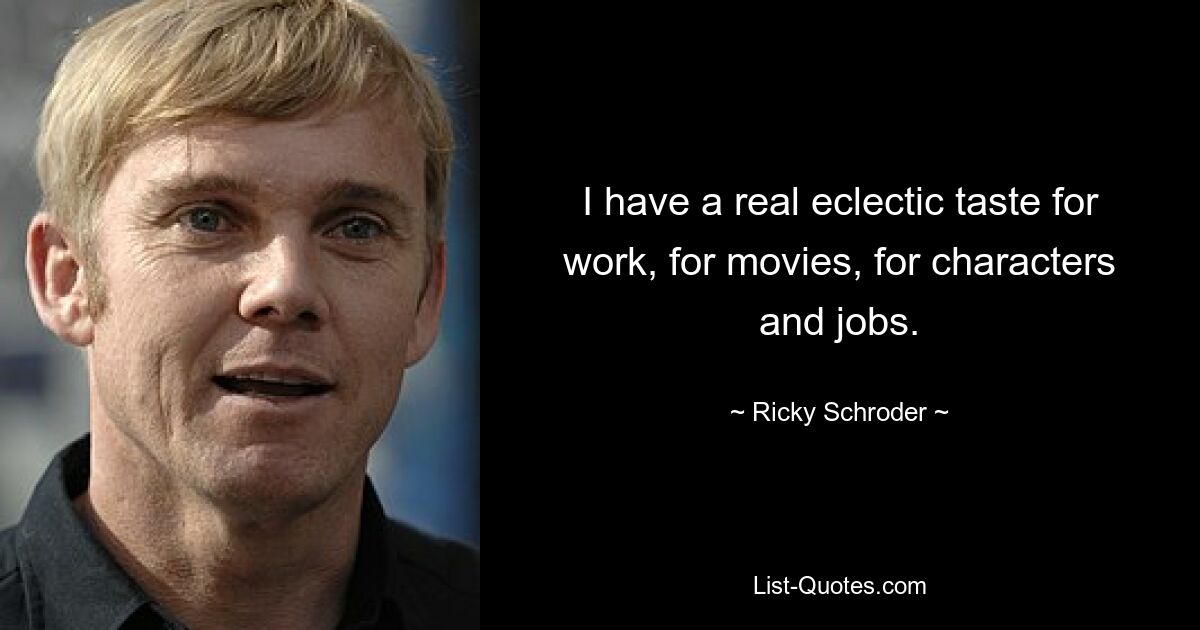 I have a real eclectic taste for work, for movies, for characters and jobs. — © Ricky Schroder