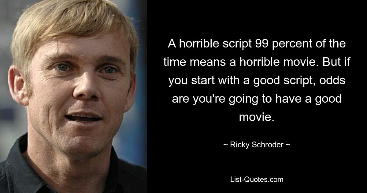 A horrible script 99 percent of the time means a horrible movie. But if you start with a good script, odds are you're going to have a good movie. — © Ricky Schroder