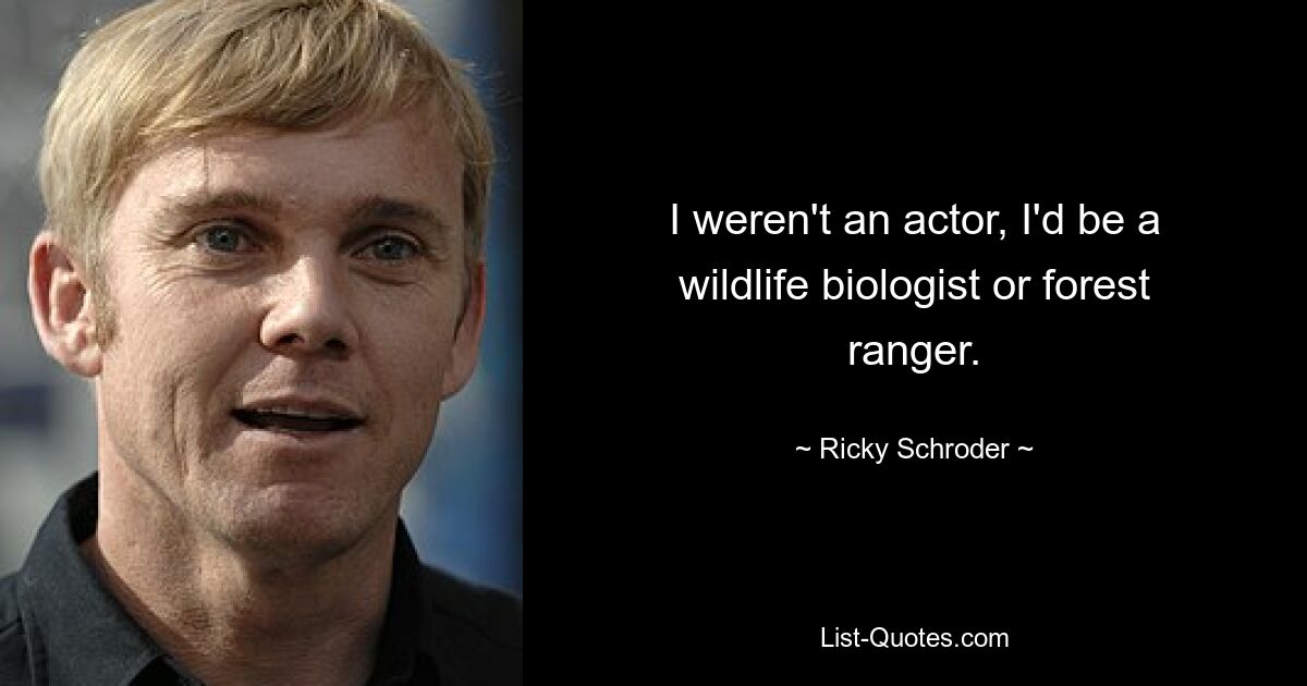 I weren't an actor, I'd be a wildlife biologist or forest ranger. — © Ricky Schroder