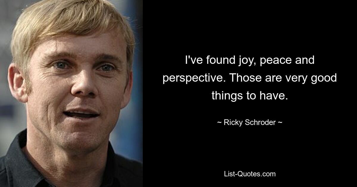 I've found joy, peace and perspective. Those are very good things to have. — © Ricky Schroder