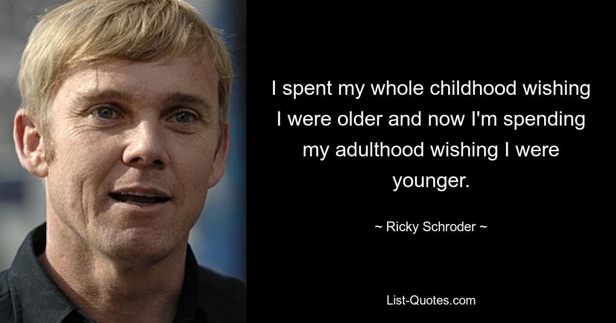 I spent my whole childhood wishing I were older and now I'm spending my adulthood wishing I were younger. — © Ricky Schroder